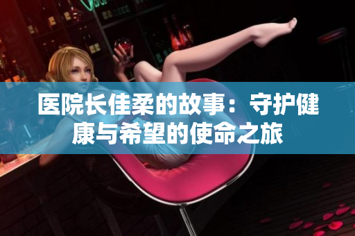 医院长佳柔的故事：守护健康与希望的使命之旅