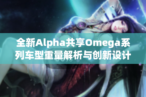 全新Alpha共享Omega系列车型重量解析与创新设计探讨