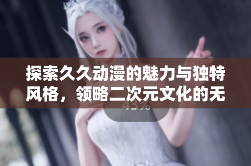 探索久久动漫的魅力与独特风格，领略二次元文化的无穷魅力