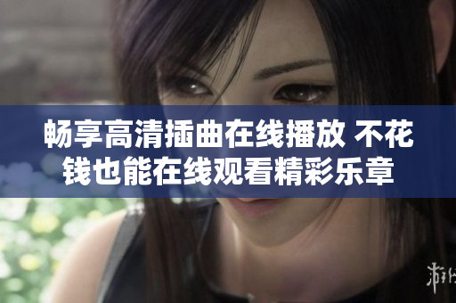 畅享高清插曲在线播放 不花钱也能在线观看精彩乐章