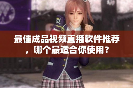 最佳成品视频直播软件推荐，哪个最适合你使用？
