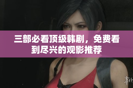 三部必看顶级韩剧，免费看到尽兴的观影推荐