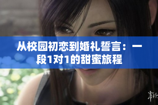 从校园初恋到婚礼誓言：一段1对1的甜蜜旅程