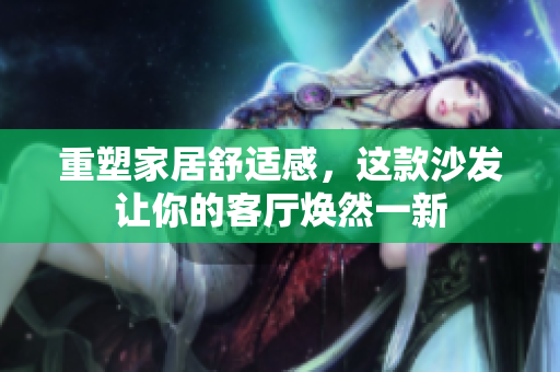 重塑家居舒适感，这款沙发让你的客厅焕然一新