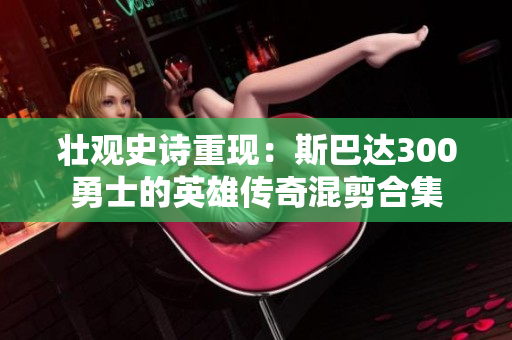 壮观史诗重现：斯巴达300勇士的英雄传奇混剪合集