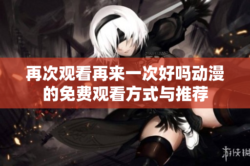 再次观看再来一次好吗动漫的免费观看方式与推荐