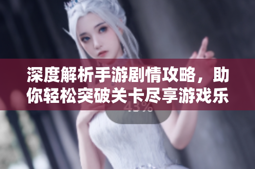 深度解析手游剧情攻略，助你轻松突破关卡尽享游戏乐趣
