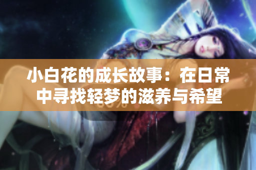 小白花的成长故事：在日常中寻找轻梦的滋养与希望