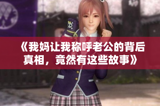 《我妈让我称呼老公的背后真相，竟然有这些故事》