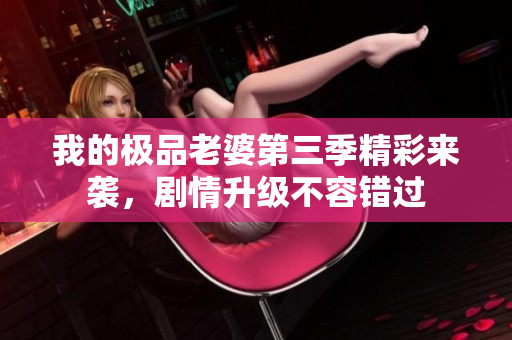 我的极品老婆第三季精彩来袭，剧情升级不容错过