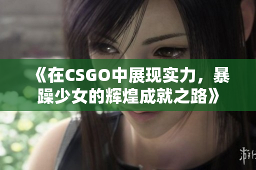 《在CSGO中展现实力，暴躁少女的辉煌成就之路》
