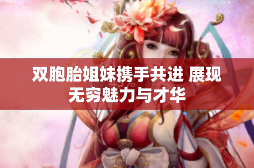 双胞胎姐妹携手共进 展现无穷魅力与才华