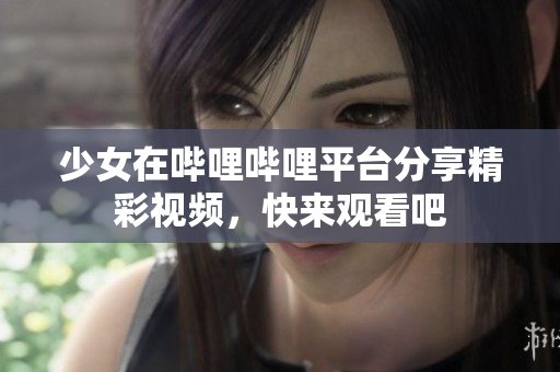 少女在哔哩哔哩平台分享精彩视频，快来观看吧