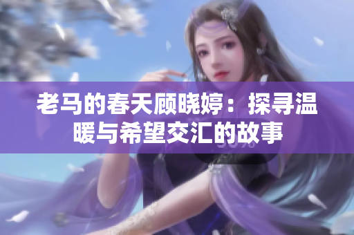 老马的春天顾晓婷：探寻温暖与希望交汇的故事