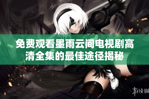 免费观看墨雨云间电视剧高清全集的最佳途径揭秘