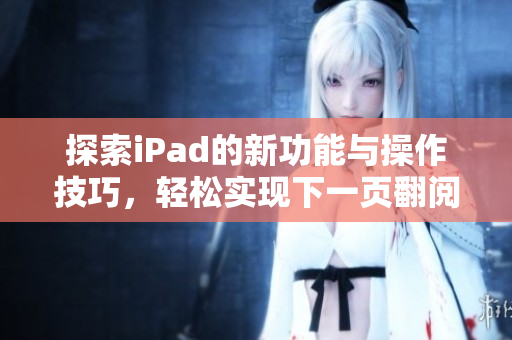 探索iPad的新功能与操作技巧，轻松实现下一页翻阅体验