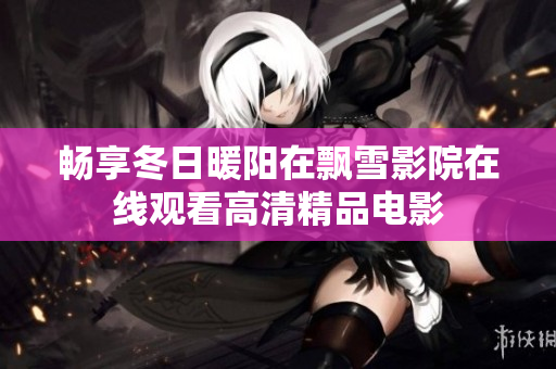 畅享冬日暖阳在飘雪影院在线观看高清精品电影