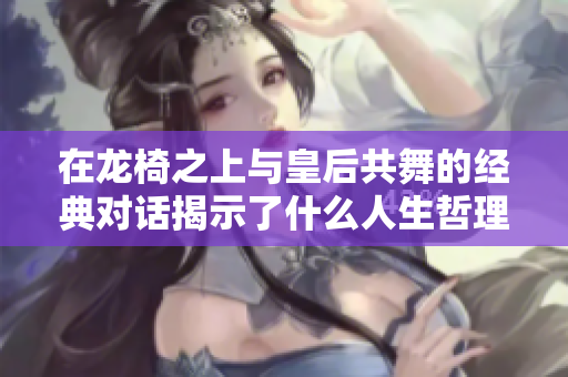 在龙椅之上与皇后共舞的经典对话揭示了什么人生哲理