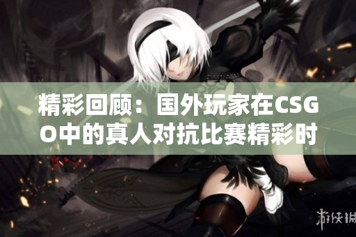 精彩回顾：国外玩家在CSGO中的真人对抗比赛精彩时刻