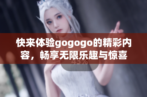 快来体验gogogo的精彩内容，畅享无限乐趣与惊喜