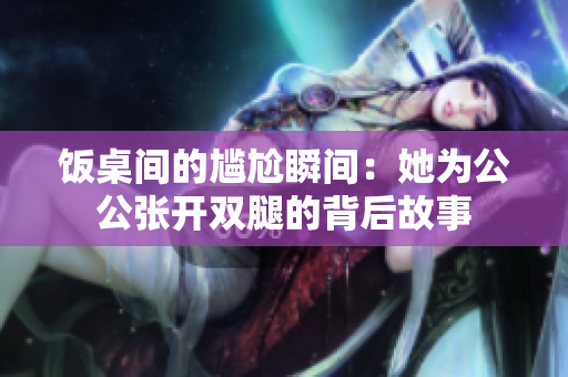 饭桌间的尴尬瞬间：她为公公张开双腿的背后故事