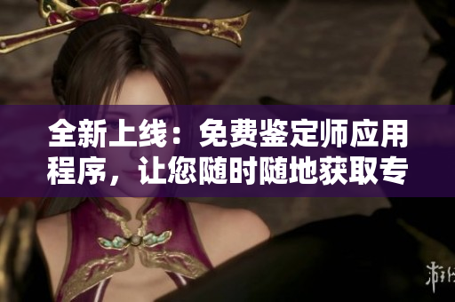全新上线：免费鉴定师应用程序，让您随时随地获取专业鉴定服务
