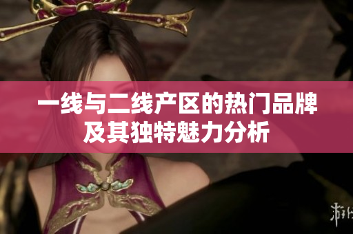 一线与二线产区的热门品牌及其独特魅力分析