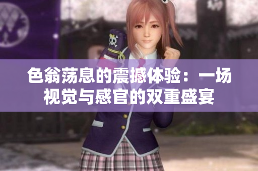色翁荡息的震撼体验：一场视觉与感官的双重盛宴