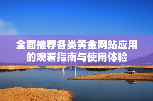 全面推荐各类黄金网站应用的观看指南与使用体验