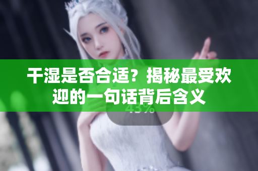 干湿是否合适？揭秘最受欢迎的一句话背后含义