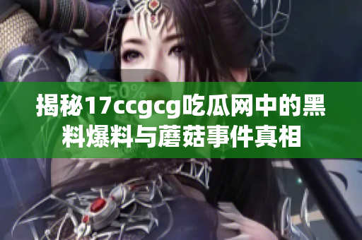 揭秘17ccgcg吃瓜网中的黑料爆料与蘑菇事件真相