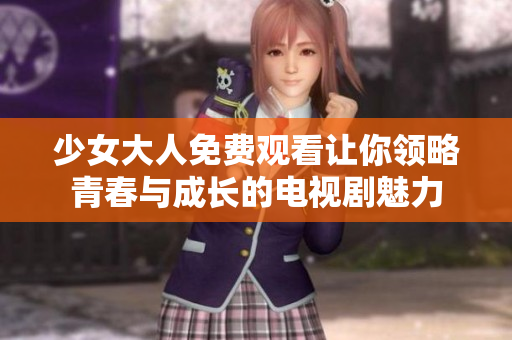 少女大人免费观看让你领略青春与成长的电视剧魅力