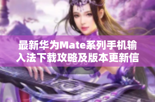 最新华为Mate系列手机输入法下载攻略及版本更新信息
