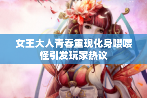 女王大人青春重现化身嘤嘤怪引发玩家热议