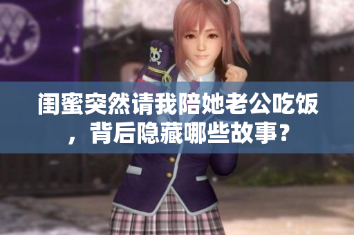 闺蜜突然请我陪她老公吃饭，背后隐藏哪些故事？