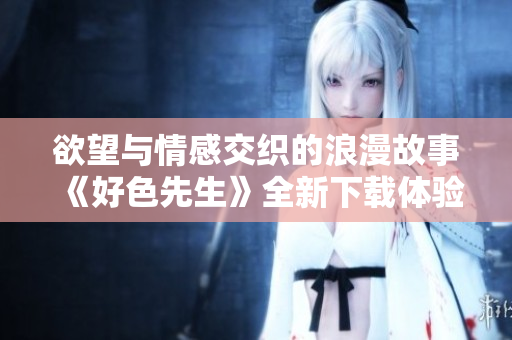 欲望与情感交织的浪漫故事《好色先生》全新下载体验