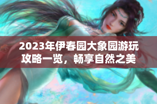 2023年伊春园大象园游玩攻略一览，畅享自然之美
