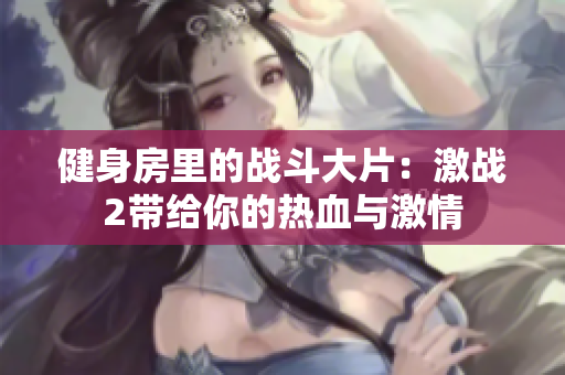 健身房里的战斗大片：激战2带给你的热血与激情
