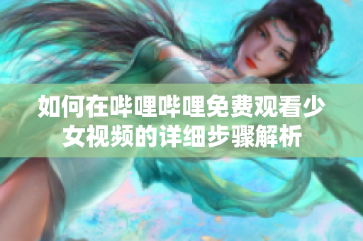 如何在哔哩哔哩免费观看少女视频的详细步骤解析