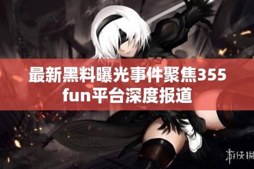 最新黑料曝光事件聚焦355fun平台深度报道