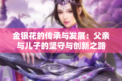 金银花的传承与发展：父亲与儿子的坚守与创新之路