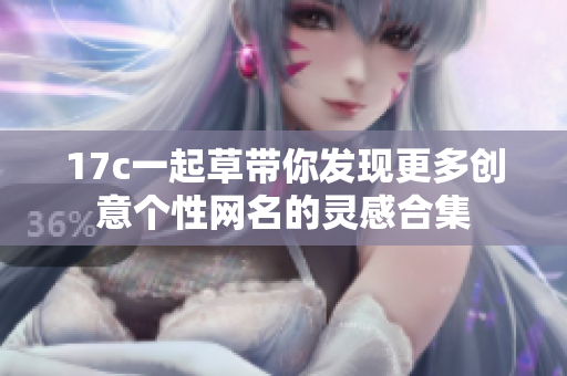 17c一起草带你发现更多创意个性网名的灵感合集
