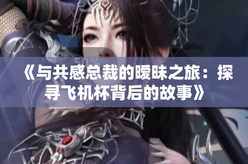 《与共感总裁的暧昧之旅：探寻飞机杯背后的故事》