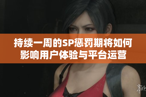 持续一周的SP惩罚期将如何影响用户体验与平台运营