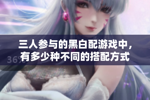 三人参与的黑白配游戏中，有多少种不同的搭配方式