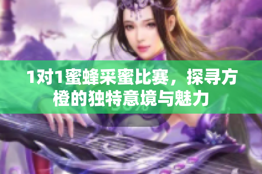 1对1蜜蜂采蜜比赛，探寻方橙的独特意境与魅力