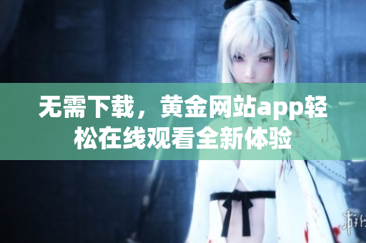 无需下载，黄金网站app轻松在线观看全新体验