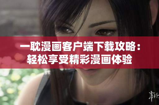 一耽漫画客户端下载攻略：轻松享受精彩漫画体验