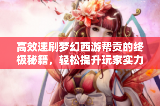 高效速刷梦幻西游帮贡的终极秘籍，轻松提升玩家实力！