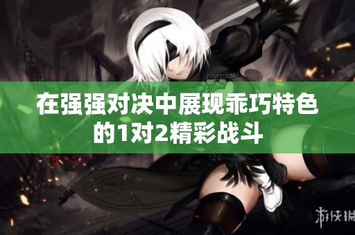 在强强对决中展现乖巧特色的1对2精彩战斗